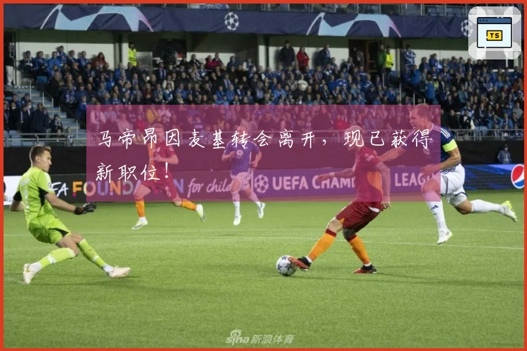 马帝昂因麦基转会离开，现已获得新职位！