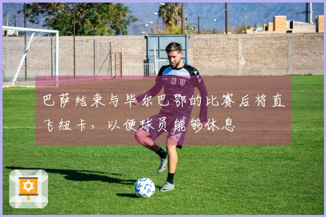 巴萨结束与毕尔巴鄂的比赛后将直飞纽卡，以便球员能够休息