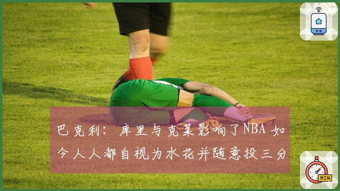 巴克利：库里与克莱影响了NBA 如今人人都自视为水花并随意投三分