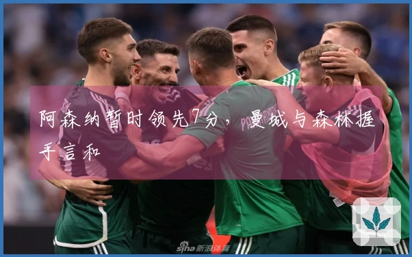 阿森纳暂时领先7分，曼城与森林握手言和