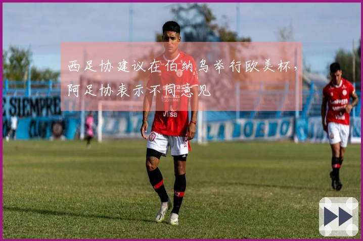 西足协建议在伯纳乌举行欧美杯，阿足协表示不同意见