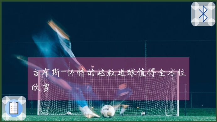 吉布斯-怀特的这粒进球值得全方位欣赏