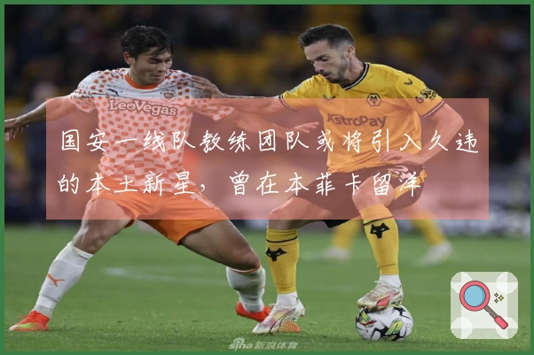 国安一线队教练团队或将引入久违的本土新星，曾在本菲卡留洋