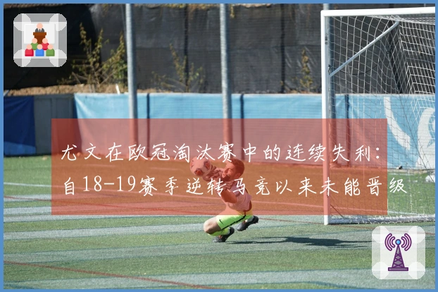尤文在欧冠淘汰赛中的连续失利：自18-19赛季逆转马竞以来未能晋级
