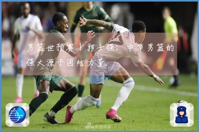 男篮世预赛｜郭士强：中华男篮的强大源于团结力量