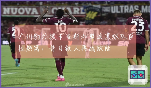 广州豹外援卡洛斯加盟波黑球队萨拉热窝，昔日铁人再战欧陆