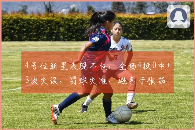 4号位新星表现不佳，全场4投0中+3次失误，罚球失准，逊色于张茹