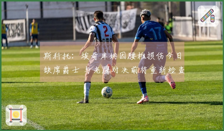 斯科托：埃奇库姆因腰椎损伤今日缺席爵士 与老鹰对决前将重新检查