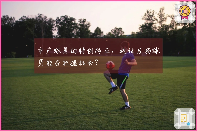 中产球员的特例转正，这位后场球员能否把握机会？