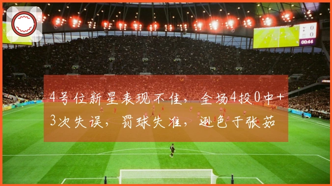 4号位新星表现不佳，全场4投0中+3次失误，罚球失准，逊色于张茹