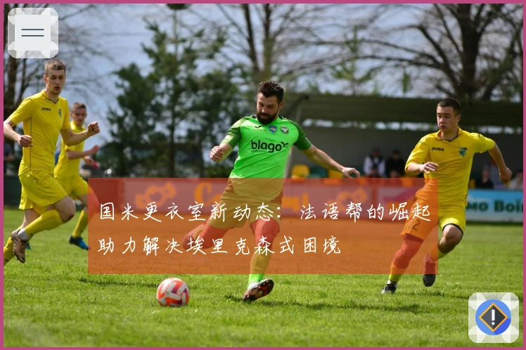 国米更衣室新动态：法语帮的崛起助力解决埃里克森式困境