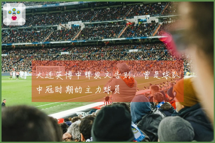 大连英博中锋发文告别，曾是球队中冠时期的主力球员