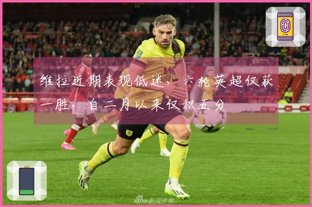 维拉近期表现低迷，六轮英超仅获一胜，自二月以来仅积五分