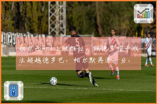 切尔西4-1击败维拉，佩德罗帽子戏法超越德罗巴，帕尔默再添一分，追平曼城纪录