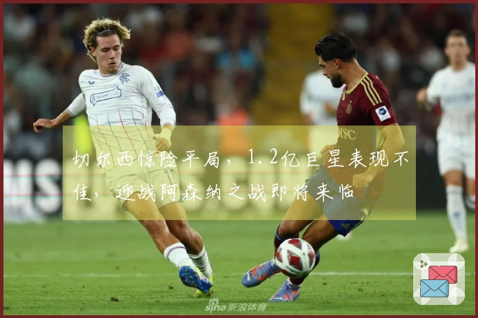 切尔西惊险平局，1.2亿巨星表现不佳，迎战阿森纳之战即将来临