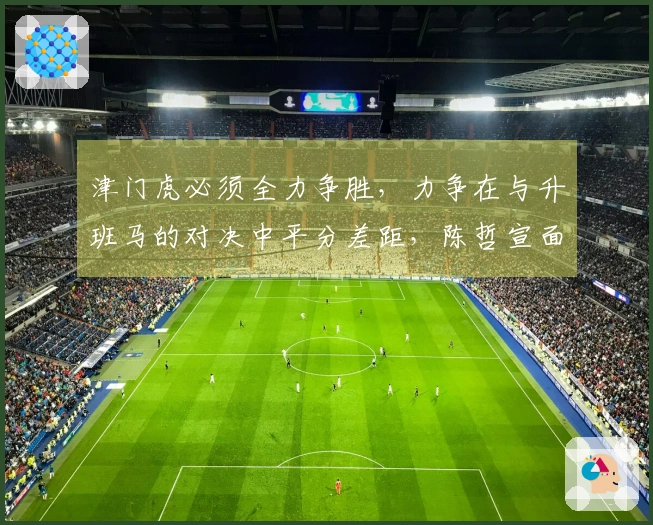 津门虎必须全力争胜,力争在与升班马的对决中平分差距,陈哲宣面临停赛考验