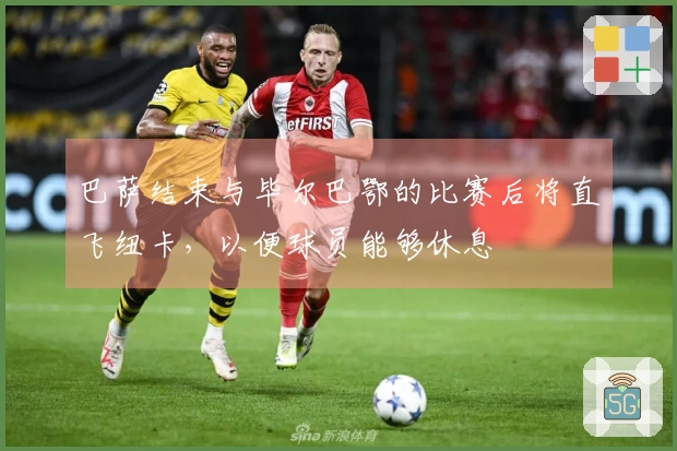巴萨结束与毕尔巴鄂的比赛后将直飞纽卡，以便球员能够休息