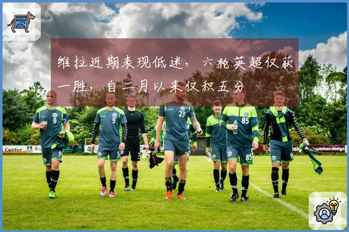 维拉近期表现低迷，六轮英超仅获一胜，自二月以来仅积五分