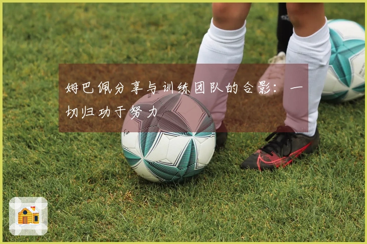 姆巴佩分享与训练团队的合影：一切归功于努力